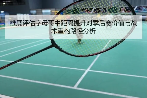 雄鹿评估字母哥中距离提升对季后赛价值与战术重构路径分析
