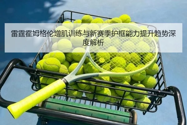 雷霆霍姆格伦增肌训练与新赛季护框能力提升趋势深度解析