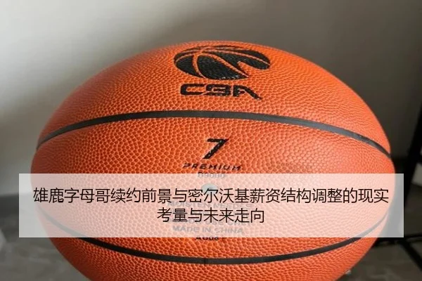 雄鹿字母哥续约前景与密尔沃基薪资结构调整的现实考量与未来走向